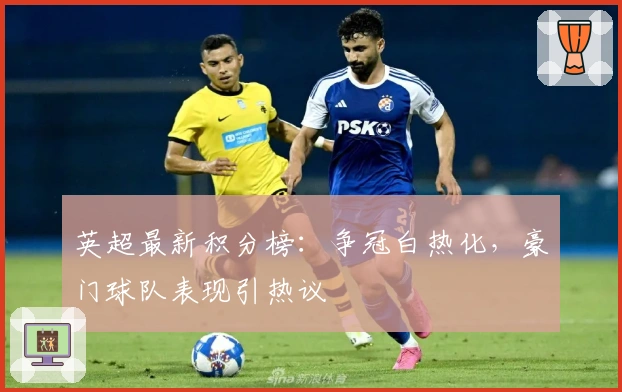 英超最新积分榜：争冠白热化，豪门球队表现引热议