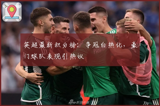 英超最新积分榜:争冠白热化,豪门球队表现引热议