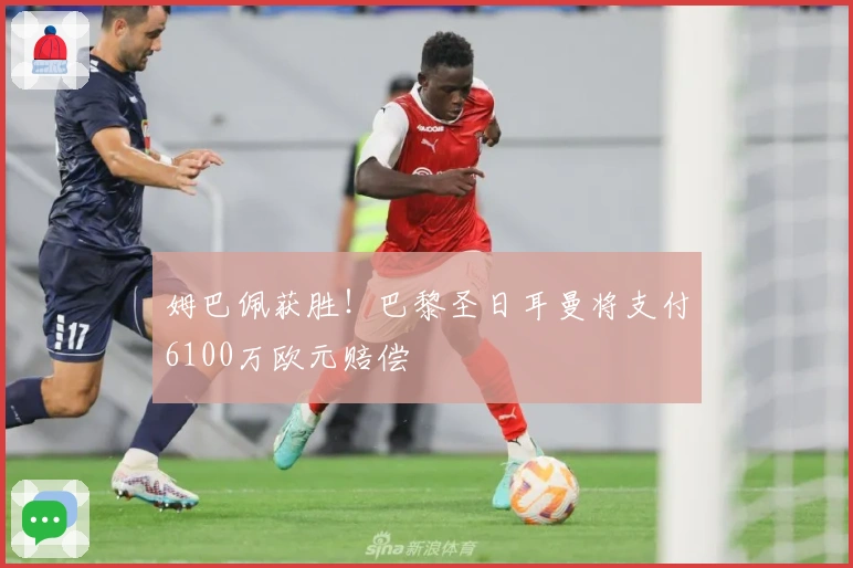 姆巴佩获胜！巴黎圣日耳曼将支付6100万欧元赔偿