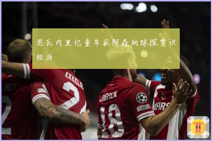 恩瓦内里忆童年获阿森纳球探赏识经历