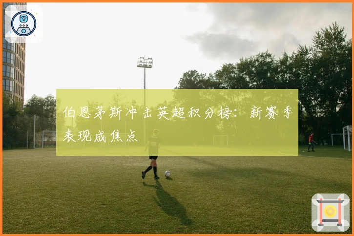 伯恩茅斯冲击英超积分榜：新赛季表现成焦点