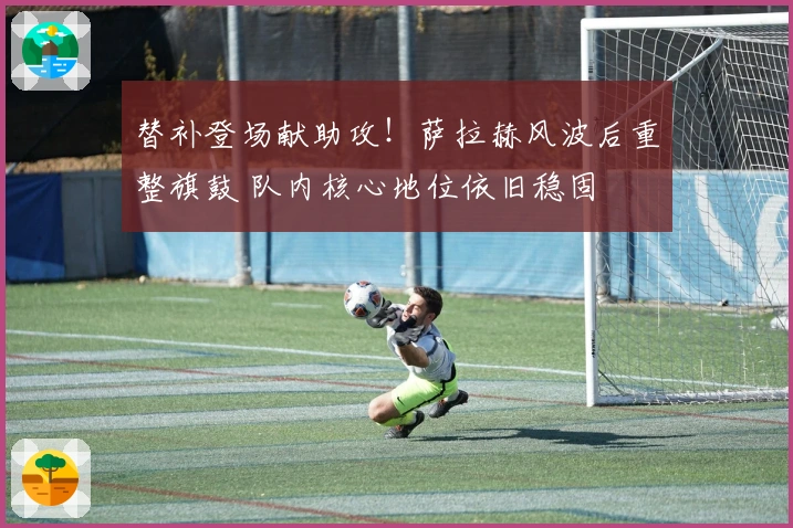 替补登场献助攻！萨拉赫风波后重整旗鼓 队内核心地位依旧稳固
