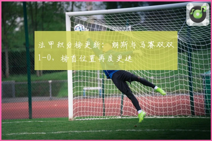 法甲积分榜更新：朗斯与马赛双双1-0，榜首位置再度更迭