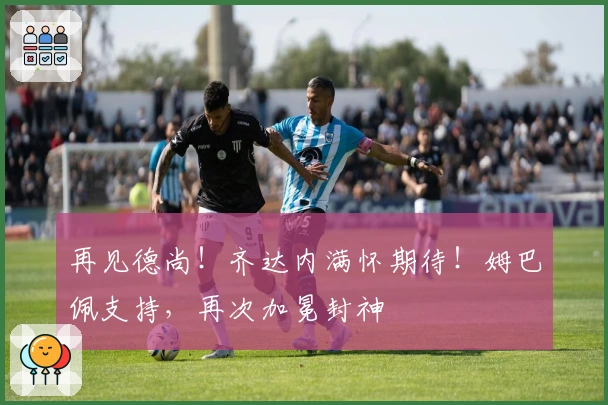 再见德尚！齐达内满怀期待！姆巴佩支持，再次加冕封神