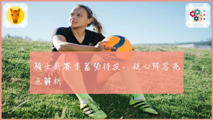 骑士新赛季蓄势待发,核心阵容亮点解析