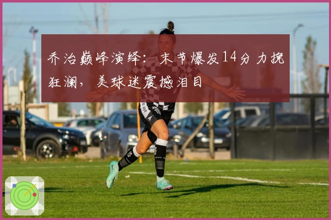 乔治巅峰演绎：末节爆发14分力挽狂澜，美球迷震撼泪目