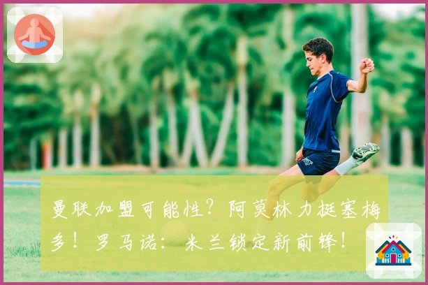 曼联加盟可能性？阿莫林力挺塞梅多！罗马诺：米兰锁定新前锋！