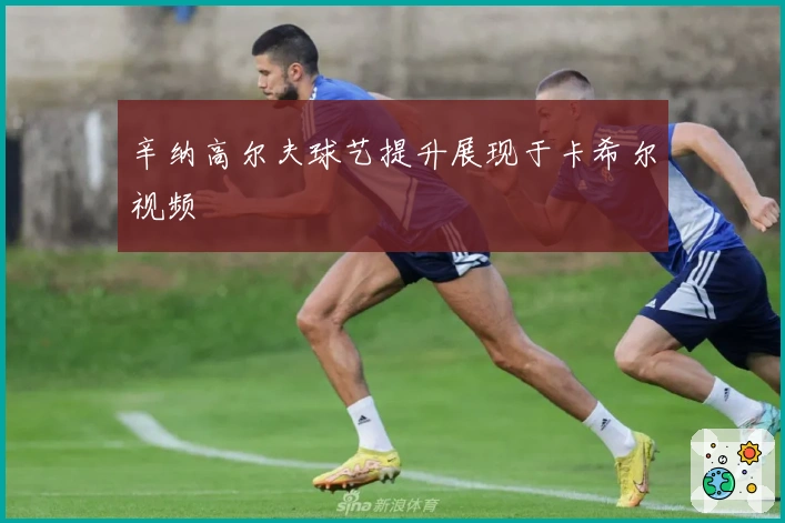 辛纳高尔夫球艺提升展现于卡希尔视频