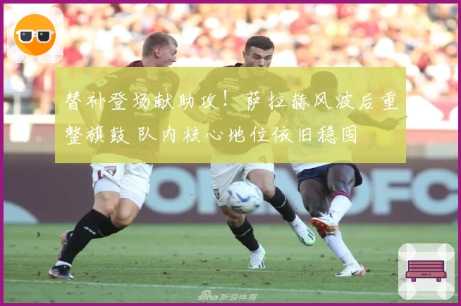 替补登场献助攻！萨拉赫风波后重整旗鼓 队内核心地位依旧稳固