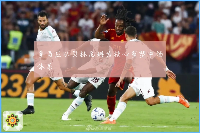 皇马应以贝林厄姆为核心重塑中场体系