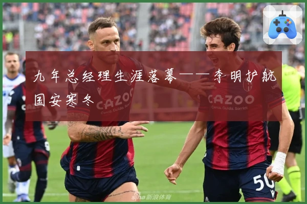 九年总经理生涯落幕——李明护航国安寒冬