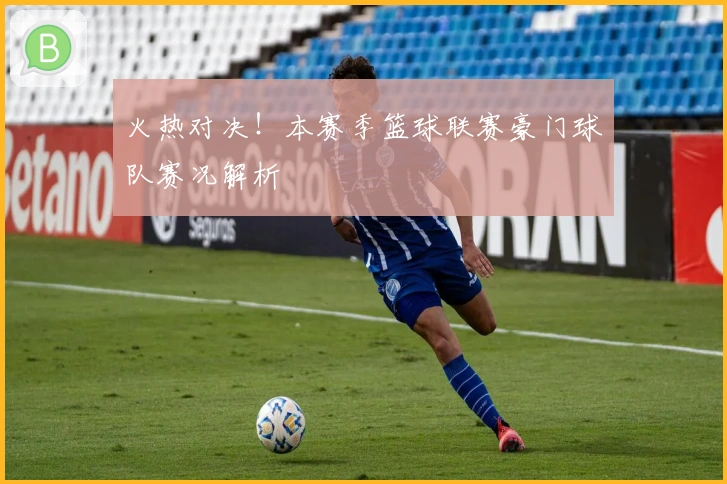 火热对决！本赛季篮球联赛豪门球队赛况解析