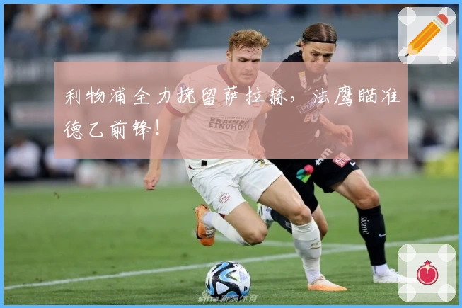 利物浦全力挽留萨拉赫，法鹰瞄准德乙前锋！