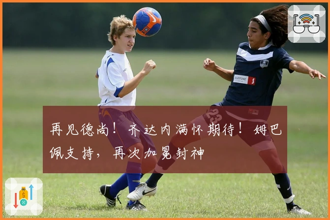 再见德尚！齐达内满怀期待！姆巴佩支持，再次加冕封神