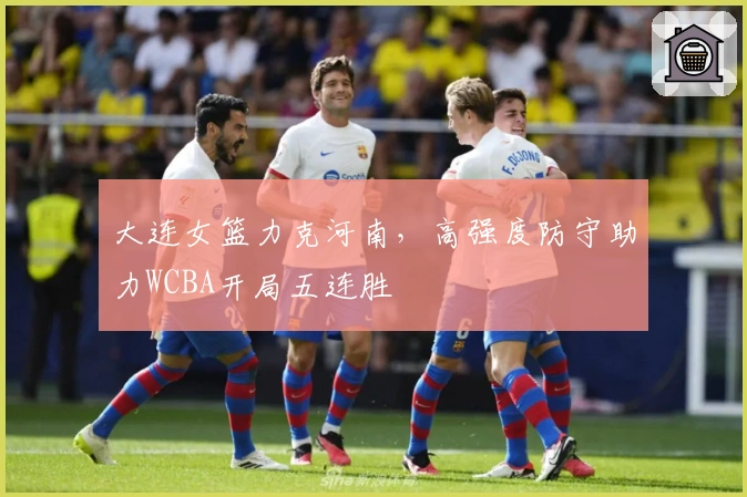 大连女篮力克河南，高强度防守助力WCBA开局五连胜