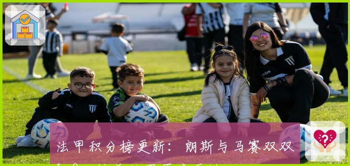 法甲积分榜更新:朗斯与马赛双双1-0,榜首位置再度更迭