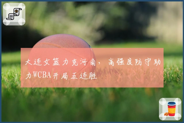 大连女篮力克河南，高强度防守助力WCBA开局五连胜