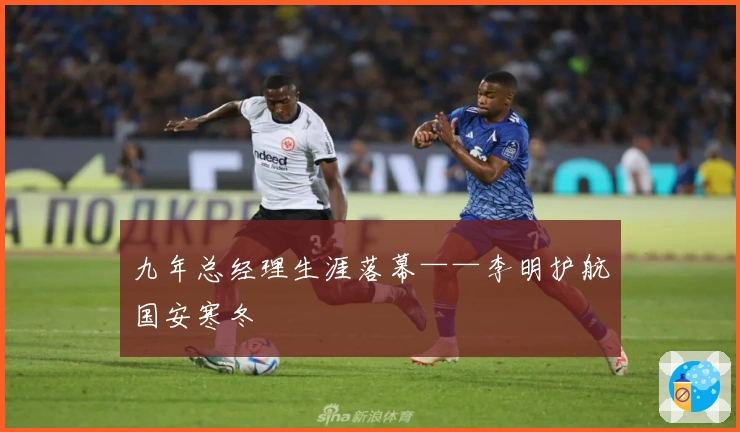 九年总经理生涯落幕——李明护航国安寒冬