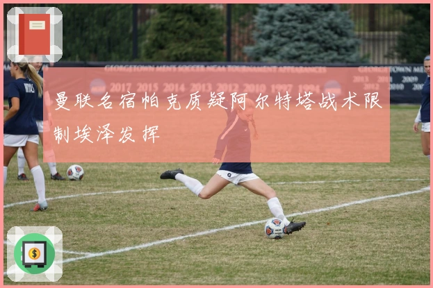 曼联名宿帕克质疑阿尔特塔战术限制埃泽发挥