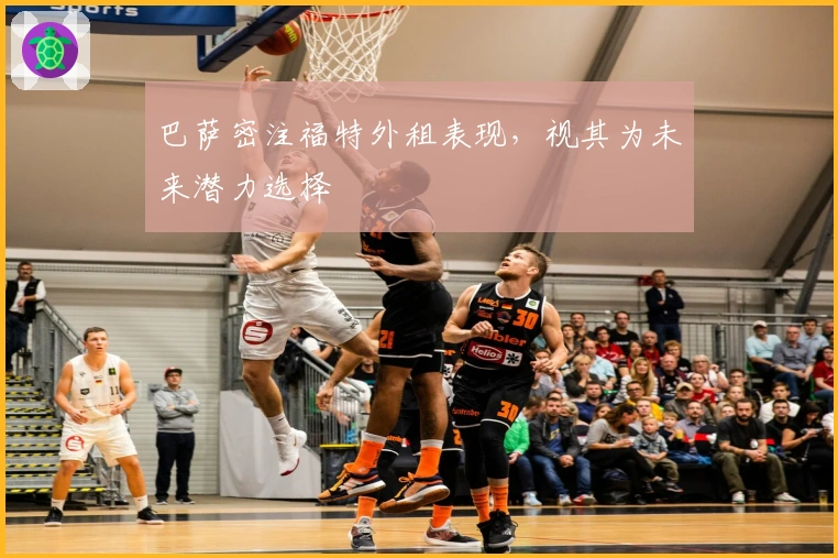 巴萨密注福特外租表现，视其为未来潜力选择